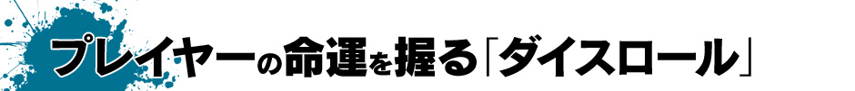 プレイヤーの命運を握る「ダイスロール」