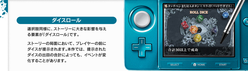 ダイスロール 選択肢同様に、ストーリーに大きな影響を与える要素が「ダイスロール」です。ストーリーの局面において、プレイヤーの前にダイスが提示されます。本作では、提示されたダイスの出目の合計によっても、イベントが変化することがあります。