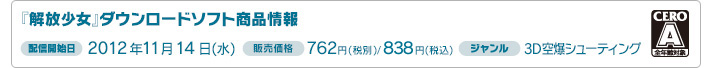 『解放少女』ダウンロードソフト商品情報 配信開始日：2012年11月14日(水) 販売価格：762円(税別)/838円(税込) ジャンル：3D空爆シューティング