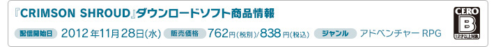 『CRIMSON SHROUD』ダウンロードソフト商品情報 配信開始日：2012年11月28日（水） 販売価格：762円(税別)/838円(税込) ジャンル：アドベンチャーRPG